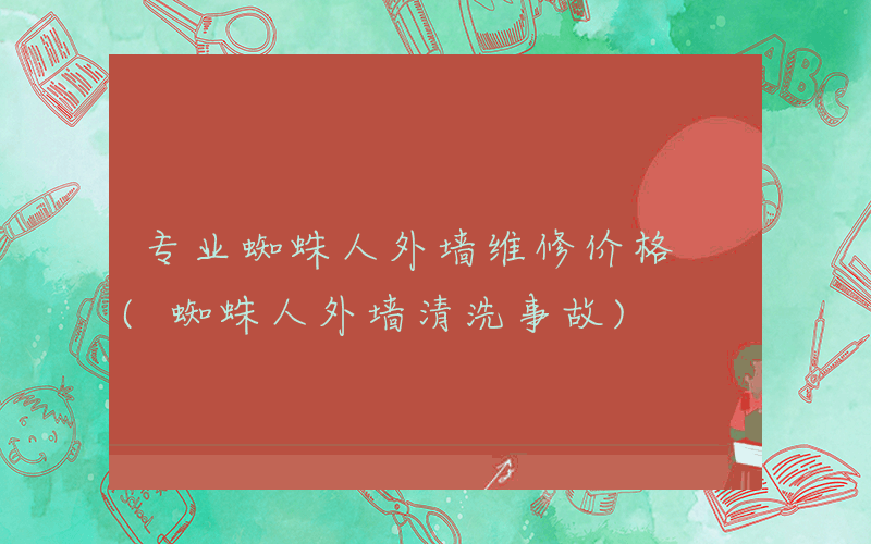 专业蜘蛛人外墙维修价格 (蜘蛛人外墙清洗事故)
